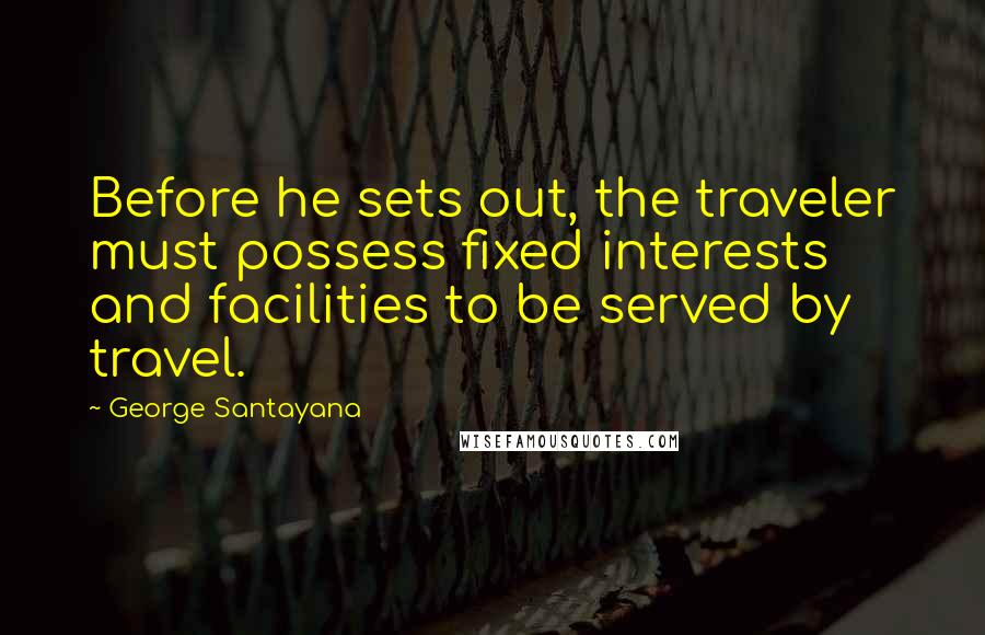 George Santayana Quotes: Before he sets out, the traveler must possess fixed interests and facilities to be served by travel.
