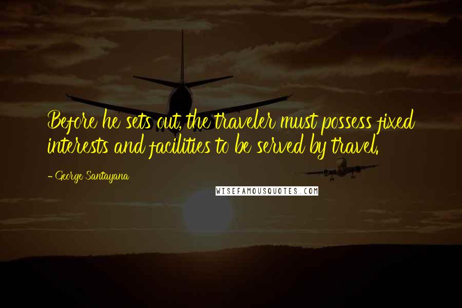 George Santayana Quotes: Before he sets out, the traveler must possess fixed interests and facilities to be served by travel.