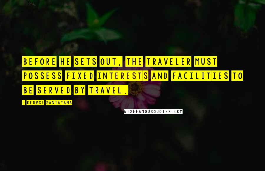 George Santayana Quotes: Before he sets out, the traveler must possess fixed interests and facilities to be served by travel.