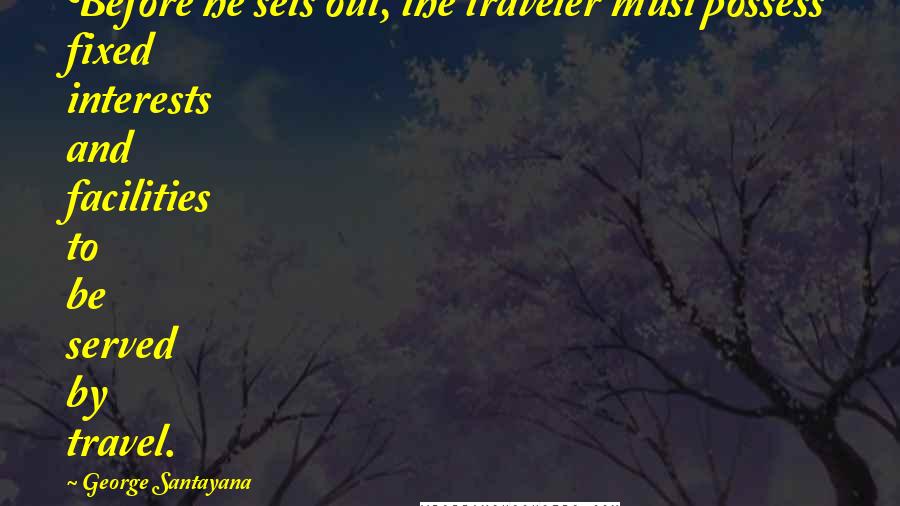 George Santayana Quotes: Before he sets out, the traveler must possess fixed interests and facilities to be served by travel.