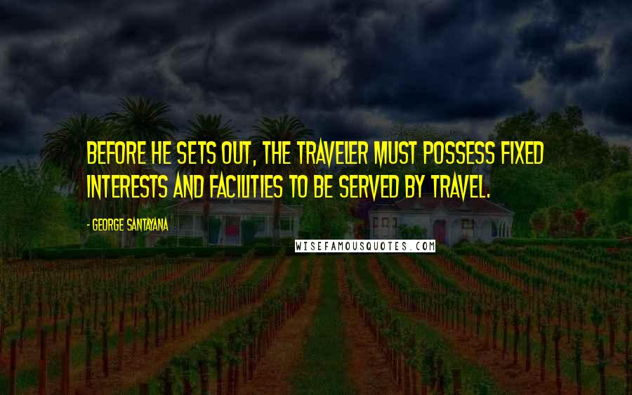 George Santayana Quotes: Before he sets out, the traveler must possess fixed interests and facilities to be served by travel.