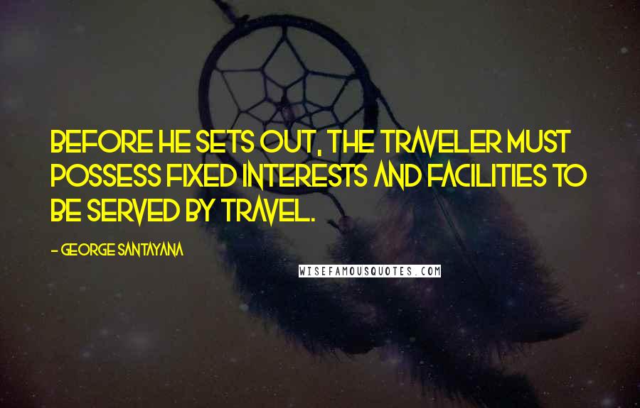 George Santayana Quotes: Before he sets out, the traveler must possess fixed interests and facilities to be served by travel.