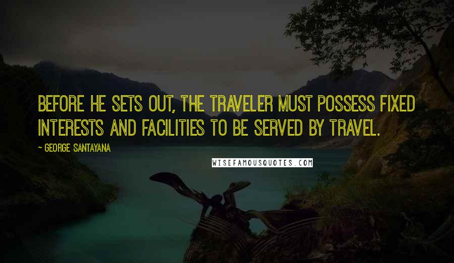George Santayana Quotes: Before he sets out, the traveler must possess fixed interests and facilities to be served by travel.