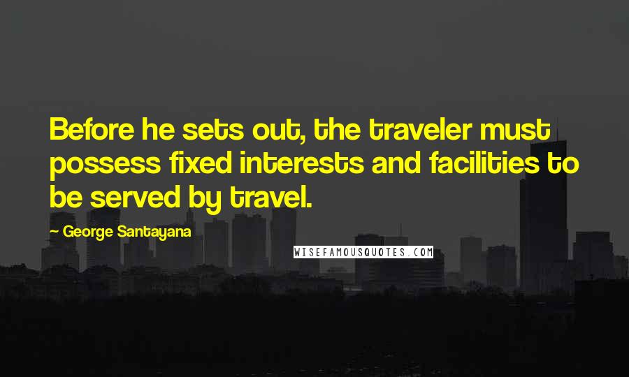 George Santayana Quotes: Before he sets out, the traveler must possess fixed interests and facilities to be served by travel.