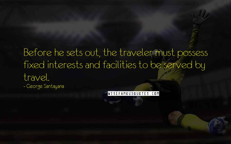 George Santayana Quotes: Before he sets out, the traveler must possess fixed interests and facilities to be served by travel.
