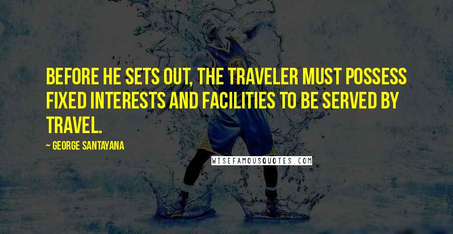 George Santayana Quotes: Before he sets out, the traveler must possess fixed interests and facilities to be served by travel.