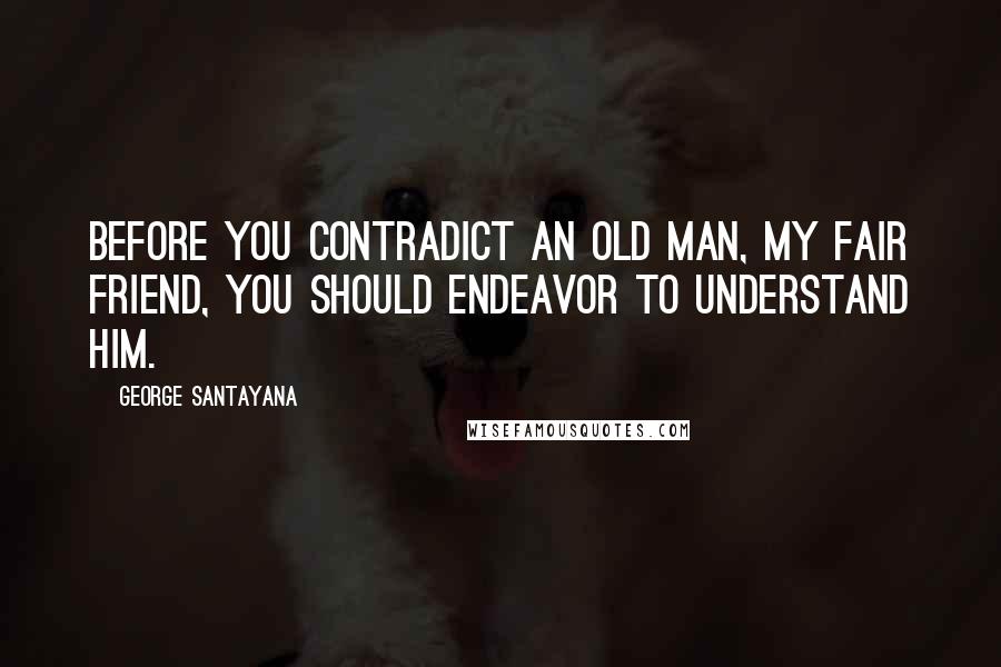 George Santayana Quotes: Before you contradict an old man, my fair friend, you should endeavor to understand him.