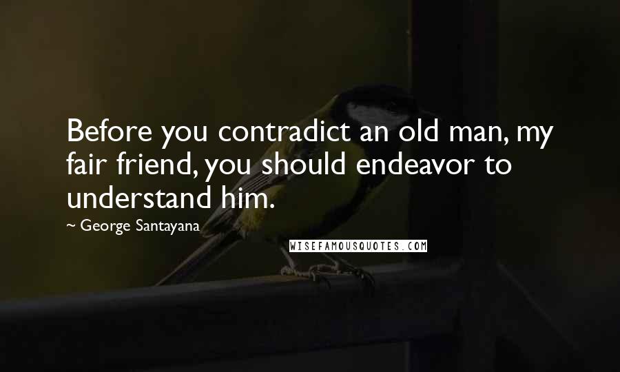 George Santayana Quotes: Before you contradict an old man, my fair friend, you should endeavor to understand him.