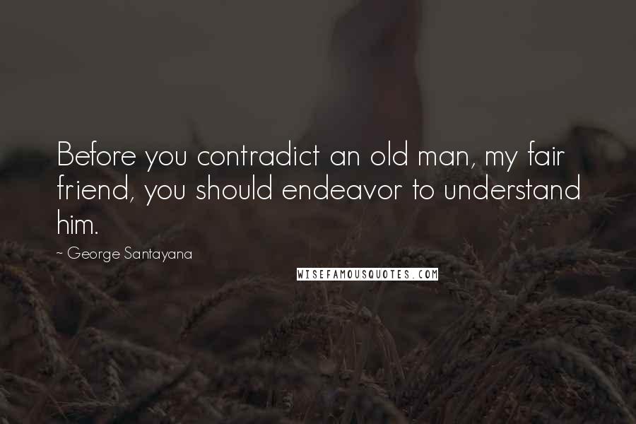 George Santayana Quotes: Before you contradict an old man, my fair friend, you should endeavor to understand him.