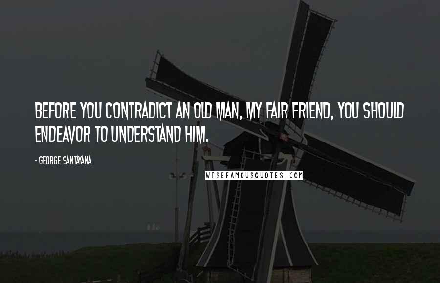 George Santayana Quotes: Before you contradict an old man, my fair friend, you should endeavor to understand him.