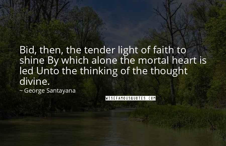 George Santayana Quotes: Bid, then, the tender light of faith to shine By which alone the mortal heart is led Unto the thinking of the thought divine.