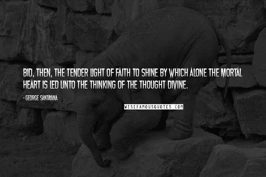 George Santayana Quotes: Bid, then, the tender light of faith to shine By which alone the mortal heart is led Unto the thinking of the thought divine.