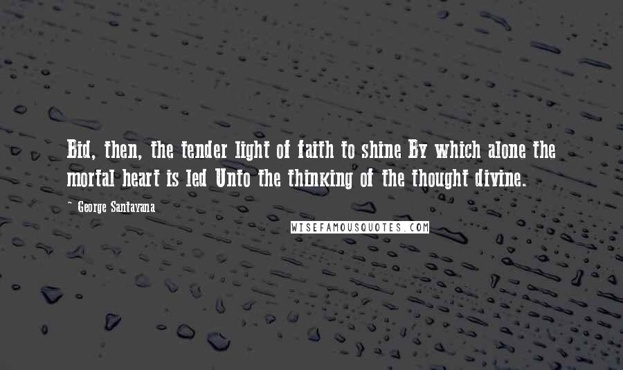 George Santayana Quotes: Bid, then, the tender light of faith to shine By which alone the mortal heart is led Unto the thinking of the thought divine.