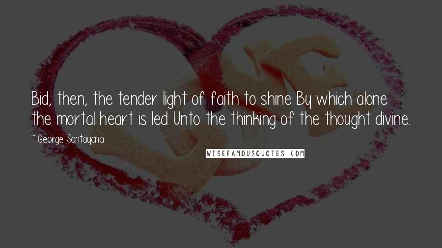 George Santayana Quotes: Bid, then, the tender light of faith to shine By which alone the mortal heart is led Unto the thinking of the thought divine.