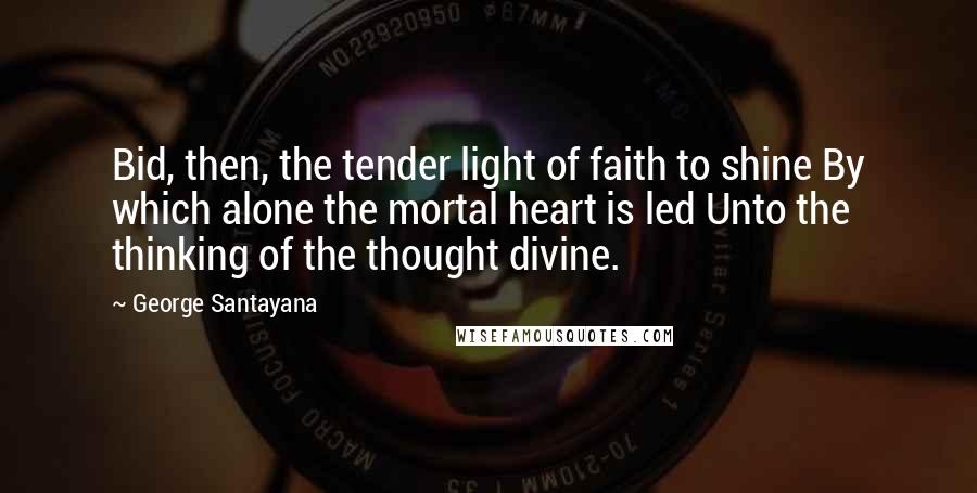 George Santayana Quotes: Bid, then, the tender light of faith to shine By which alone the mortal heart is led Unto the thinking of the thought divine.