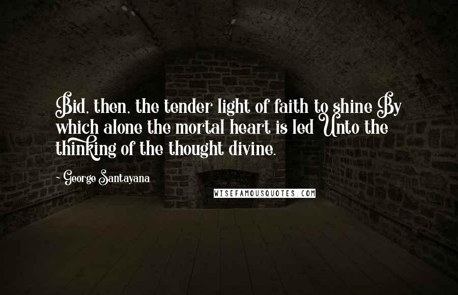 George Santayana Quotes: Bid, then, the tender light of faith to shine By which alone the mortal heart is led Unto the thinking of the thought divine.