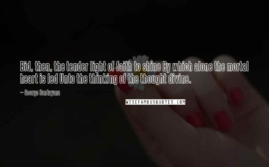 George Santayana Quotes: Bid, then, the tender light of faith to shine By which alone the mortal heart is led Unto the thinking of the thought divine.