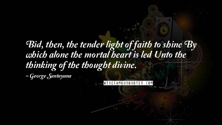 George Santayana Quotes: Bid, then, the tender light of faith to shine By which alone the mortal heart is led Unto the thinking of the thought divine.