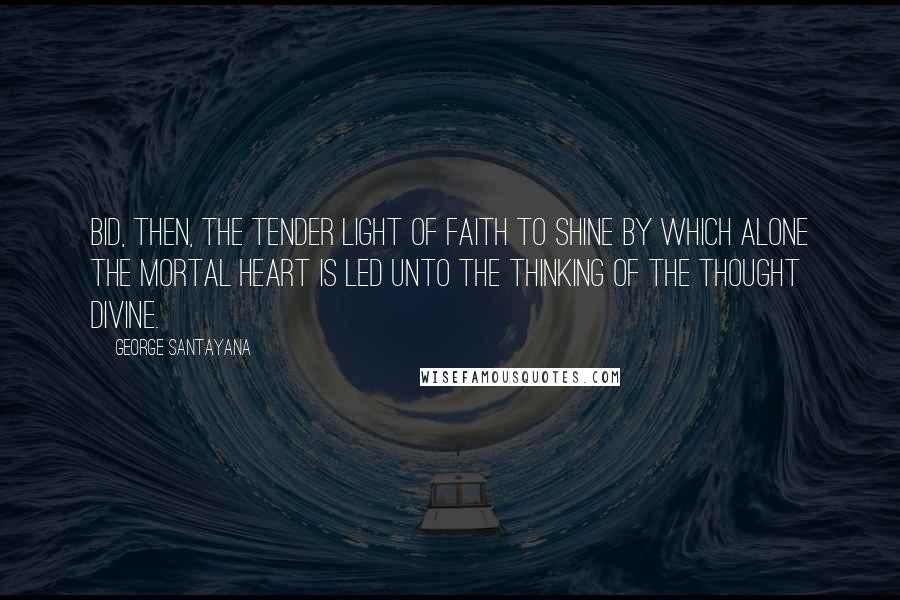 George Santayana Quotes: Bid, then, the tender light of faith to shine By which alone the mortal heart is led Unto the thinking of the thought divine.