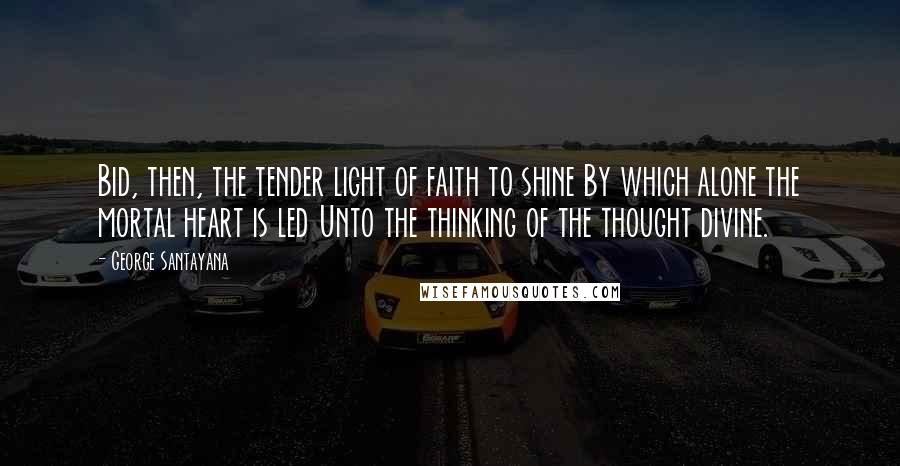 George Santayana Quotes: Bid, then, the tender light of faith to shine By which alone the mortal heart is led Unto the thinking of the thought divine.