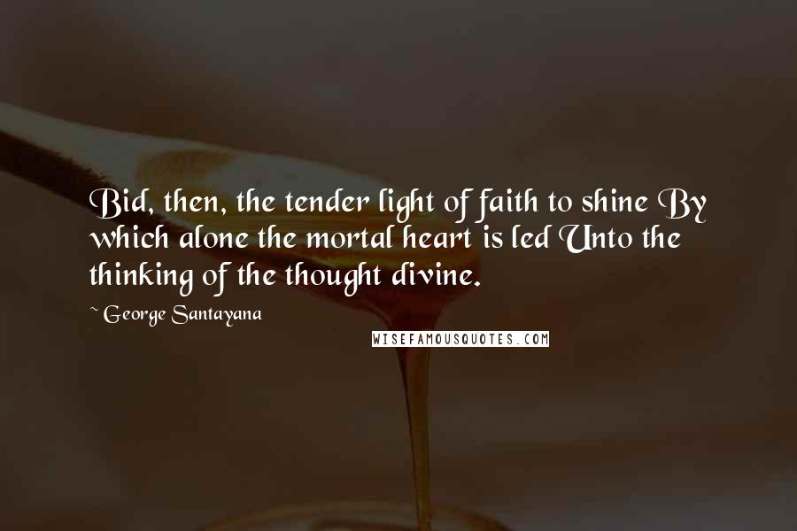 George Santayana Quotes: Bid, then, the tender light of faith to shine By which alone the mortal heart is led Unto the thinking of the thought divine.