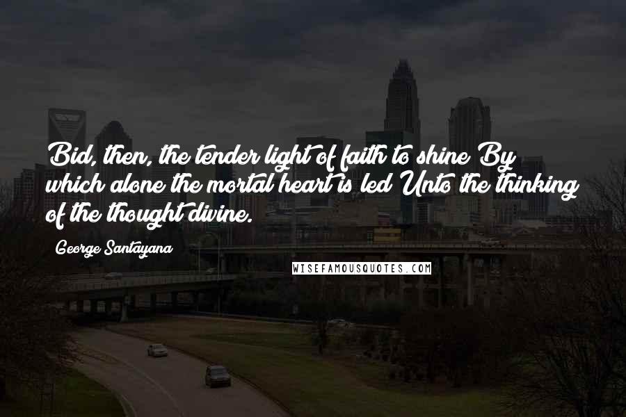 George Santayana Quotes: Bid, then, the tender light of faith to shine By which alone the mortal heart is led Unto the thinking of the thought divine.