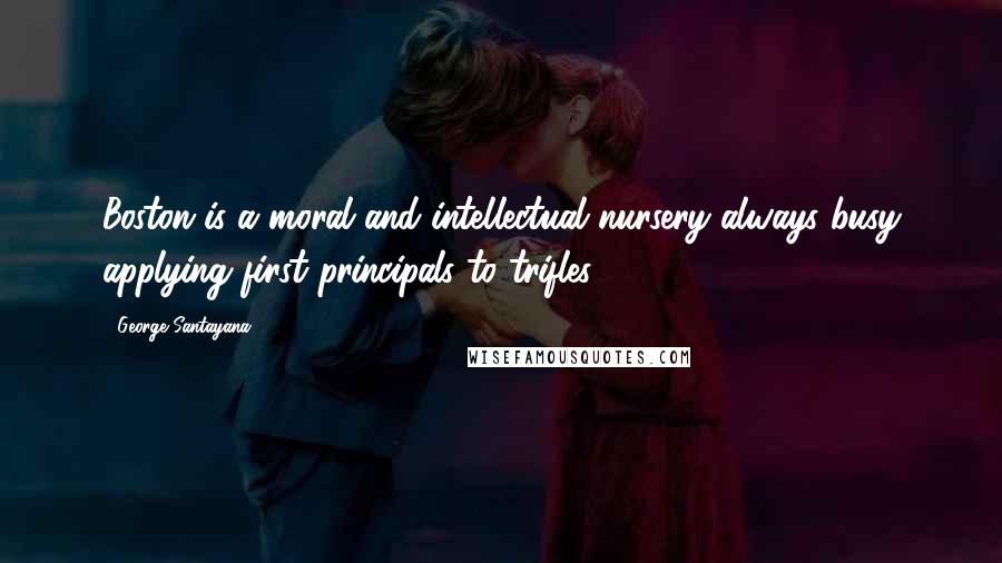 George Santayana Quotes: Boston is a moral and intellectual nursery always busy applying first principals to trifles.