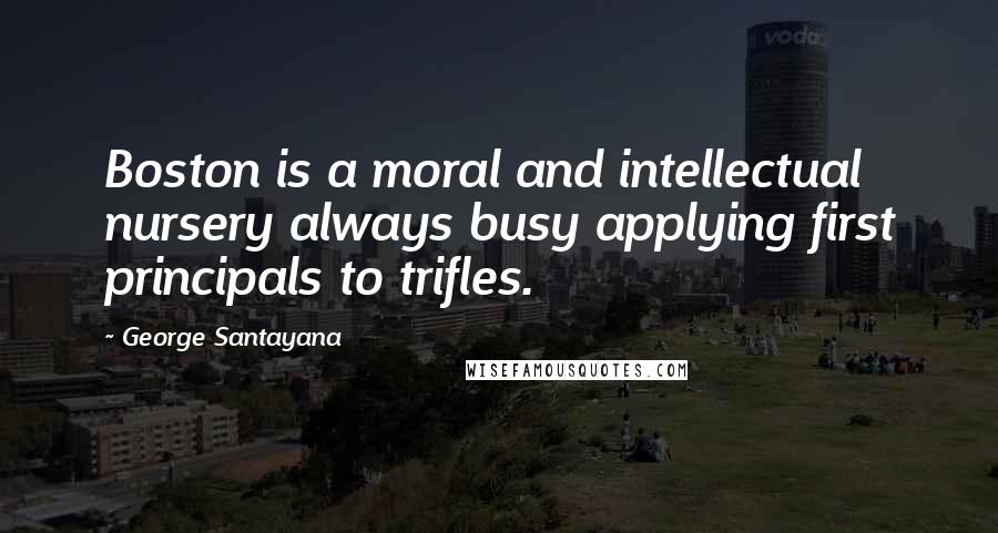 George Santayana Quotes: Boston is a moral and intellectual nursery always busy applying first principals to trifles.