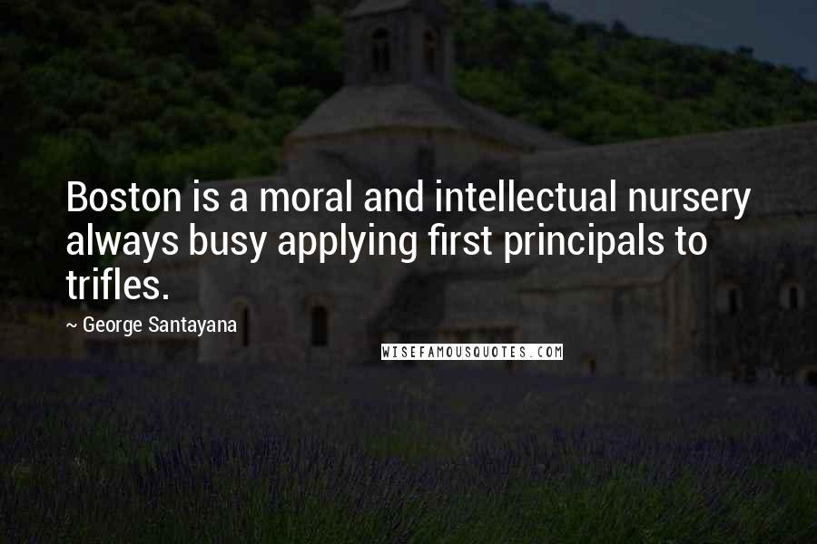 George Santayana Quotes: Boston is a moral and intellectual nursery always busy applying first principals to trifles.