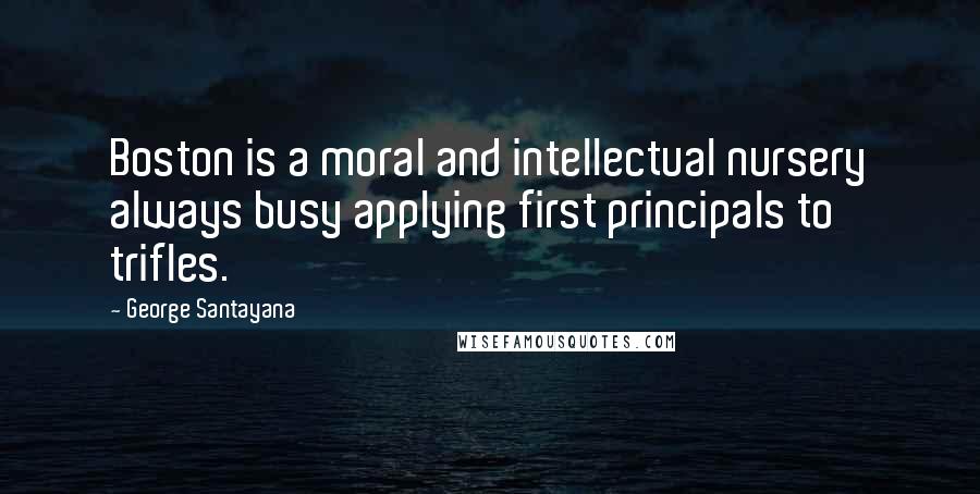 George Santayana Quotes: Boston is a moral and intellectual nursery always busy applying first principals to trifles.