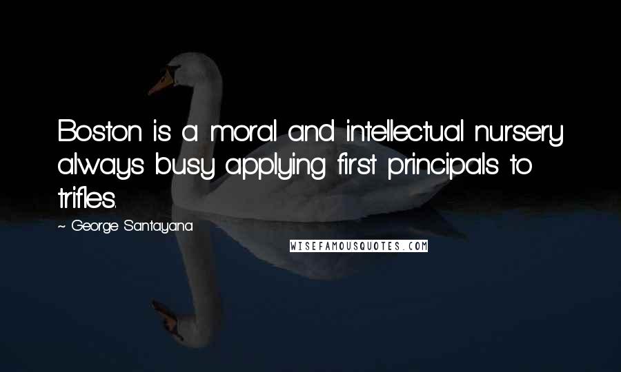 George Santayana Quotes: Boston is a moral and intellectual nursery always busy applying first principals to trifles.