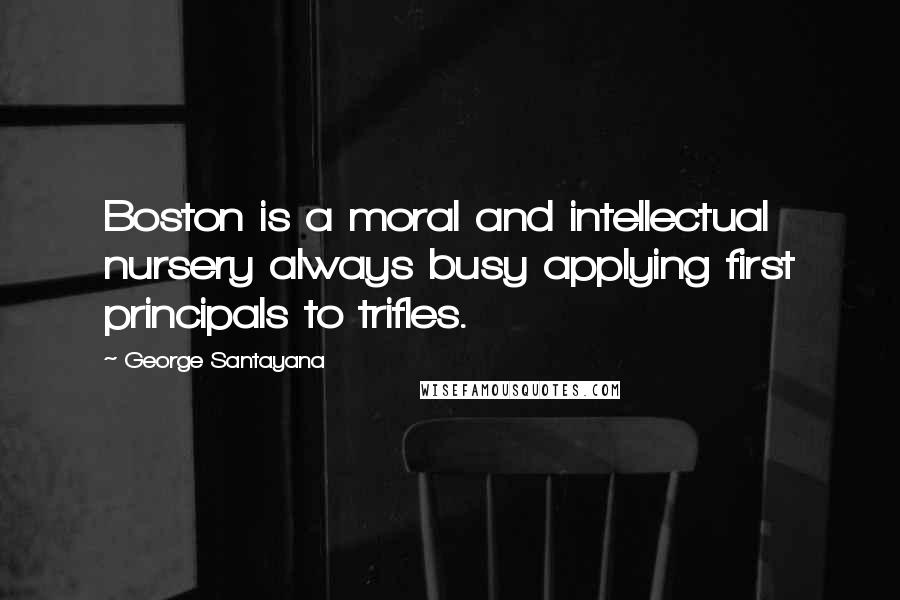 George Santayana Quotes: Boston is a moral and intellectual nursery always busy applying first principals to trifles.