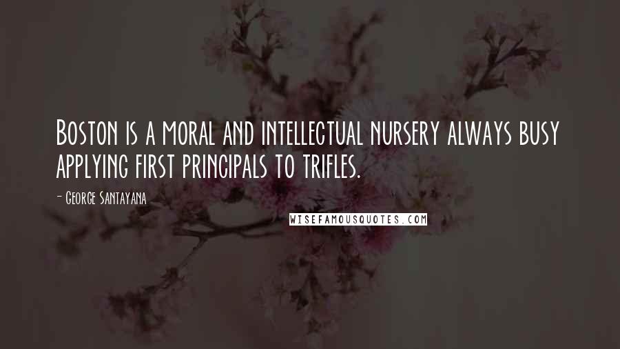 George Santayana Quotes: Boston is a moral and intellectual nursery always busy applying first principals to trifles.