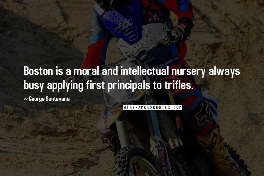 George Santayana Quotes: Boston is a moral and intellectual nursery always busy applying first principals to trifles.