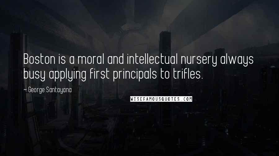 George Santayana Quotes: Boston is a moral and intellectual nursery always busy applying first principals to trifles.