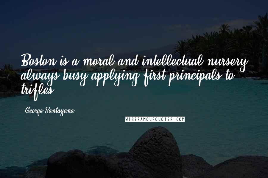 George Santayana Quotes: Boston is a moral and intellectual nursery always busy applying first principals to trifles.