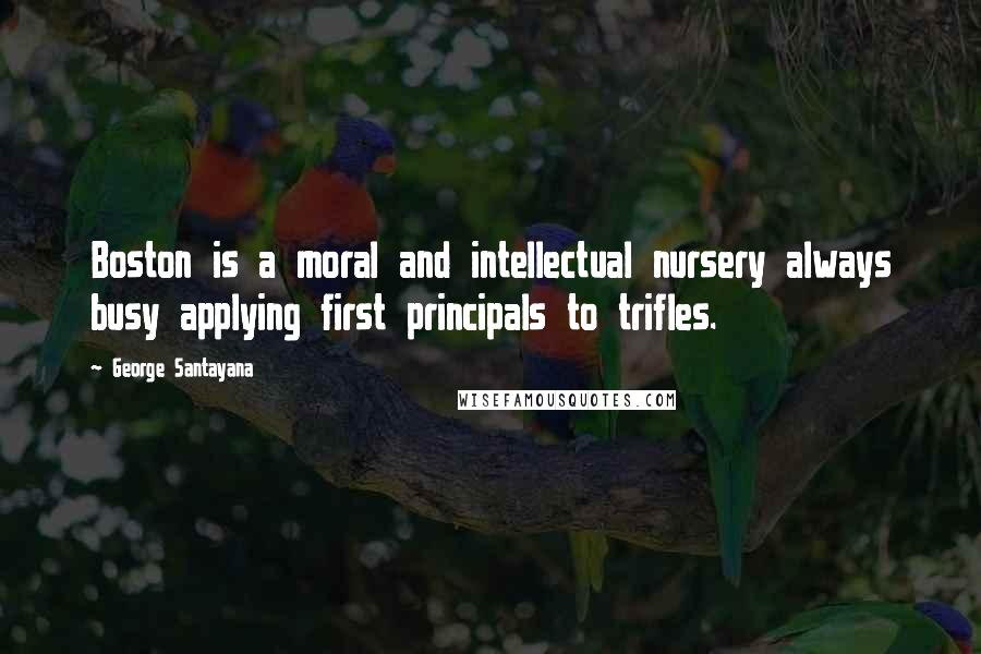 George Santayana Quotes: Boston is a moral and intellectual nursery always busy applying first principals to trifles.