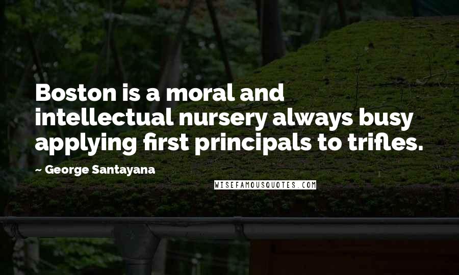 George Santayana Quotes: Boston is a moral and intellectual nursery always busy applying first principals to trifles.