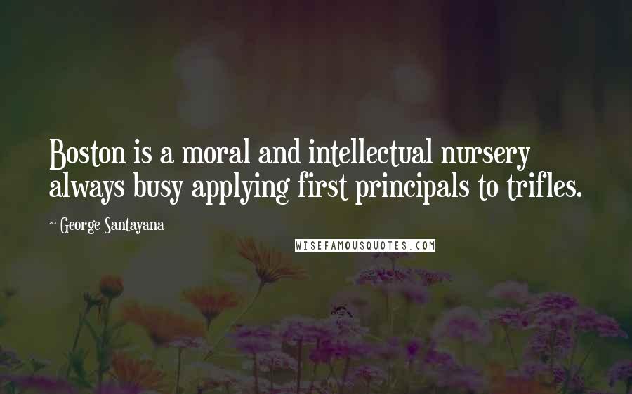 George Santayana Quotes: Boston is a moral and intellectual nursery always busy applying first principals to trifles.