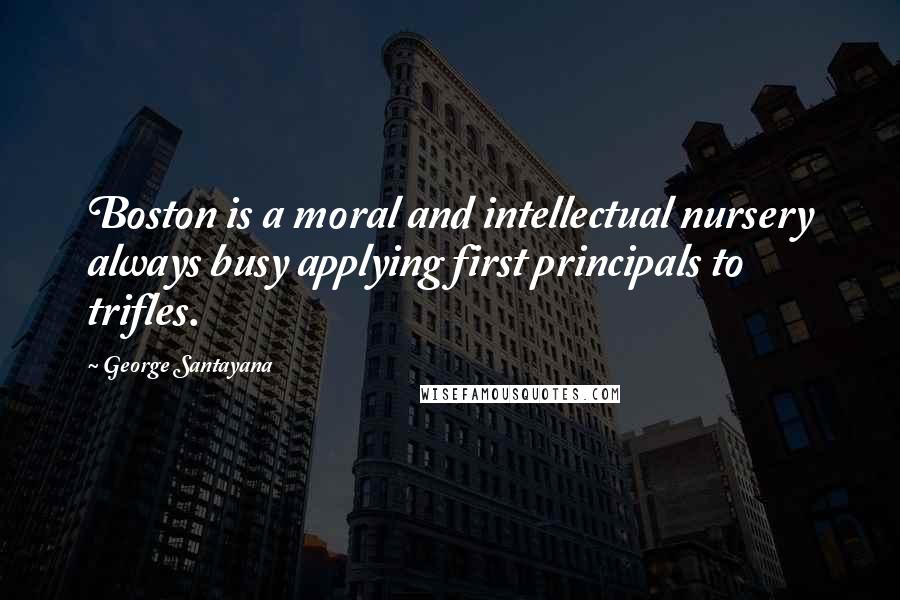 George Santayana Quotes: Boston is a moral and intellectual nursery always busy applying first principals to trifles.