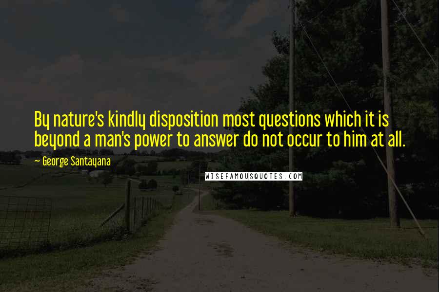 George Santayana Quotes: By nature's kindly disposition most questions which it is beyond a man's power to answer do not occur to him at all.