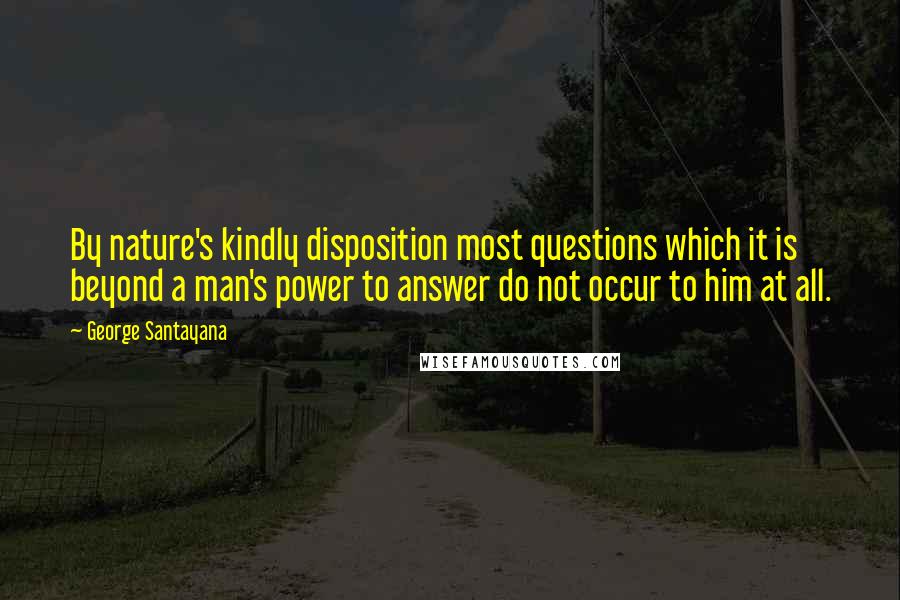 George Santayana Quotes: By nature's kindly disposition most questions which it is beyond a man's power to answer do not occur to him at all.