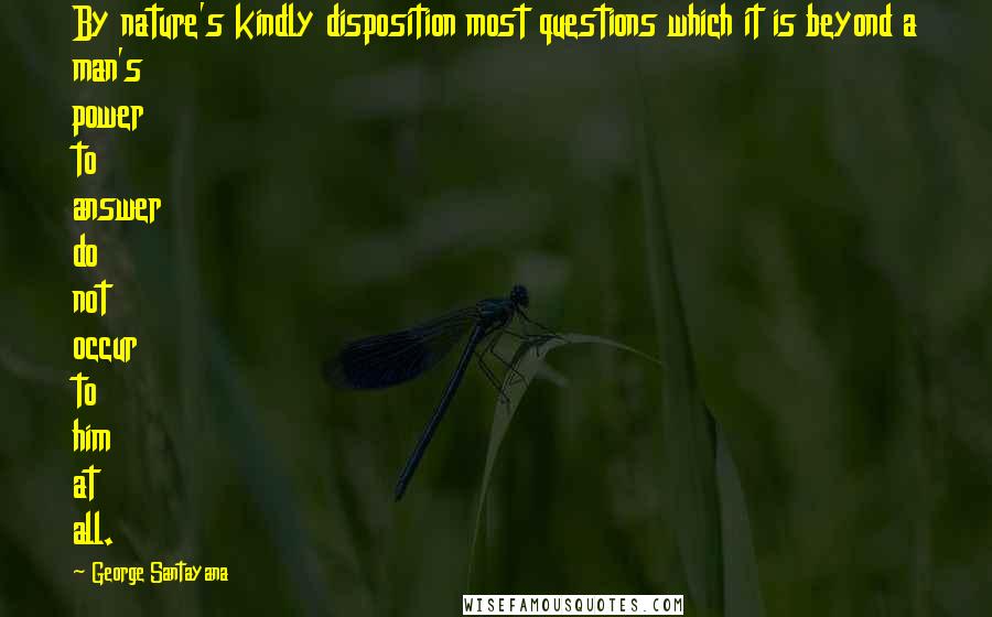 George Santayana Quotes: By nature's kindly disposition most questions which it is beyond a man's power to answer do not occur to him at all.