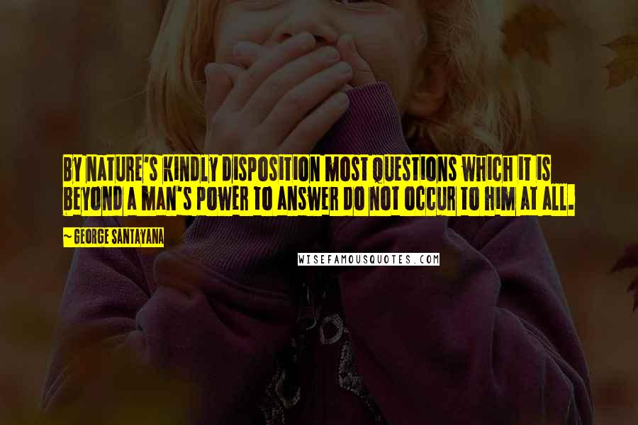 George Santayana Quotes: By nature's kindly disposition most questions which it is beyond a man's power to answer do not occur to him at all.