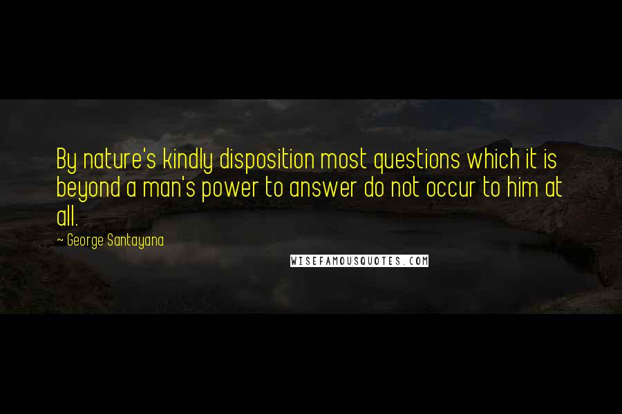 George Santayana Quotes: By nature's kindly disposition most questions which it is beyond a man's power to answer do not occur to him at all.