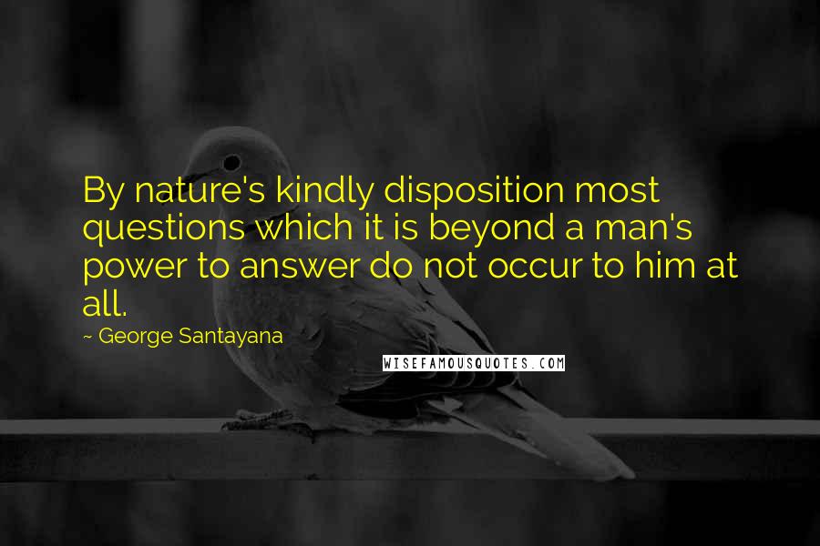 George Santayana Quotes: By nature's kindly disposition most questions which it is beyond a man's power to answer do not occur to him at all.