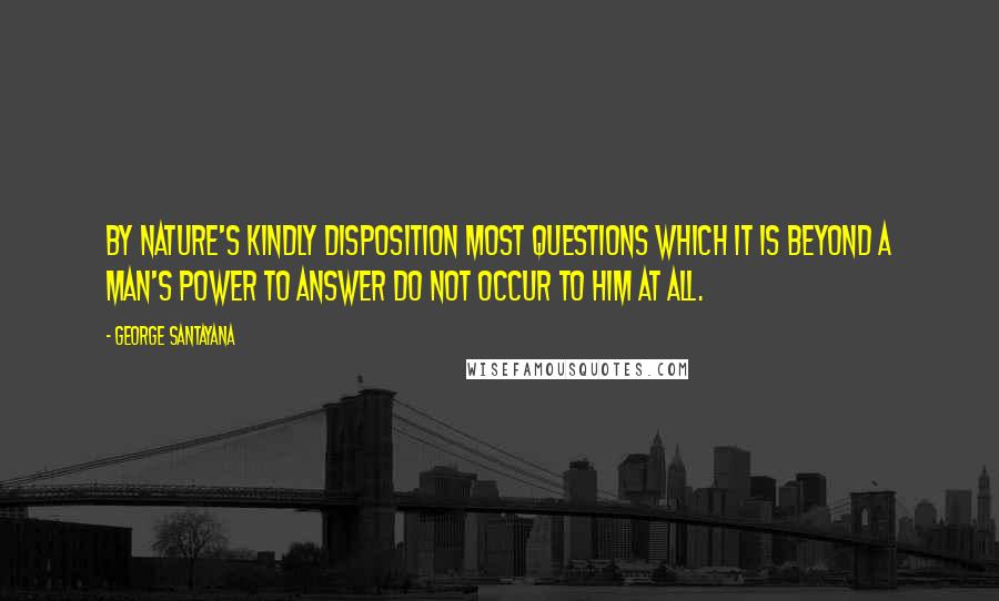 George Santayana Quotes: By nature's kindly disposition most questions which it is beyond a man's power to answer do not occur to him at all.