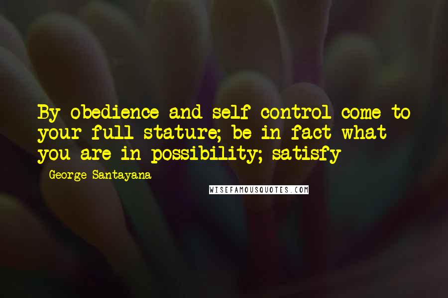 George Santayana Quotes: By obedience and self-control come to your full stature; be in fact what you are in possibility; satisfy