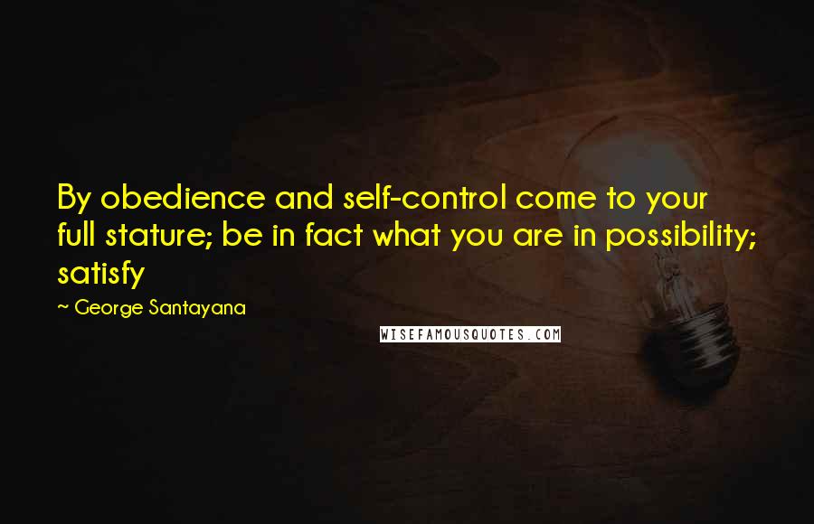 George Santayana Quotes: By obedience and self-control come to your full stature; be in fact what you are in possibility; satisfy