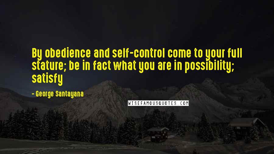 George Santayana Quotes: By obedience and self-control come to your full stature; be in fact what you are in possibility; satisfy